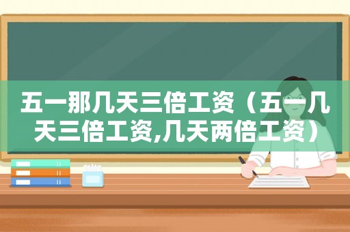 五一那幾天三倍工資（五一幾天三倍工資,幾天兩倍工資）