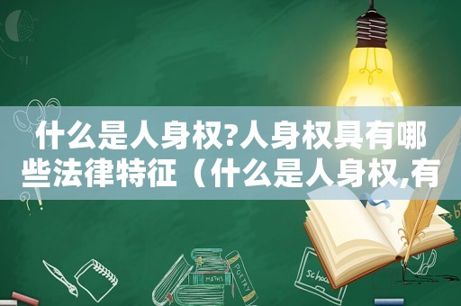 什么是人身權(quán)?人身權(quán)具有哪些法律特征（什么是人身權(quán),有哪些內(nèi)容和特征）