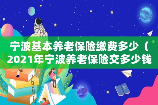 寧波基本養(yǎng)老保險繳費多少（2021年寧波養(yǎng)老保險交多少錢?）