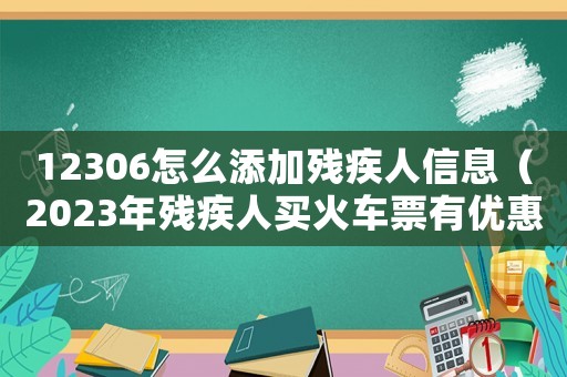 12306怎么添加殘疾人信息（2023年殘疾人買火車票有優(yōu)惠嗎）