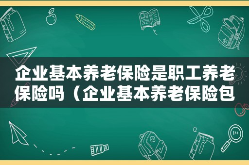 企業(yè)基本養(yǎng)老保險是職工養(yǎng)老保險嗎（企業(yè)基本養(yǎng)老保險包含醫(yī)療保險嗎）