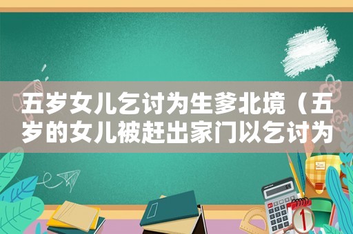 五歲女兒乞討為生爹北境（五歲的女兒被趕出家門(mén)以乞討為生）