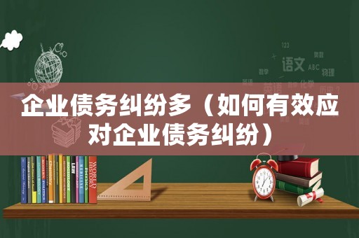 企業(yè)債務糾紛多（如何有效應對企業(yè)債務糾紛）