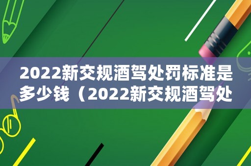 2022新交規(guī)酒駕處罰標(biāo)準(zhǔn)是多少錢(qián)（2022新交規(guī)酒駕處罰標(biāo)準(zhǔn)是多少）