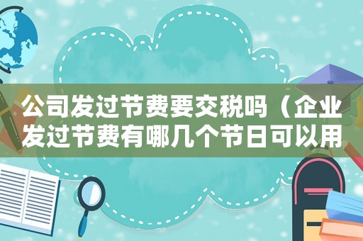 公司發(fā)過節(jié)費要交稅嗎（企業(yè)發(fā)過節(jié)費有哪幾個節(jié)日可以用）
