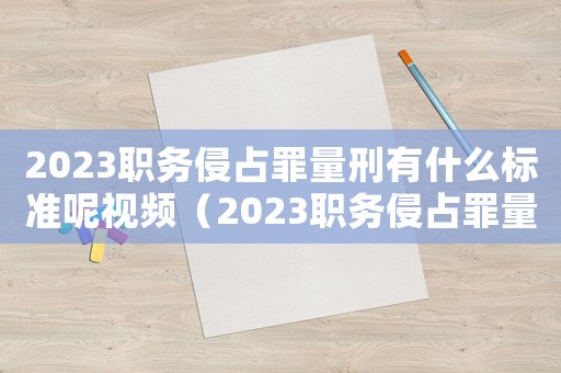 2023職務(wù)侵占罪量刑有什么標(biāo)準(zhǔn)呢視頻（2023職務(wù)侵占罪量刑有什么標(biāo)準(zhǔn)呢）