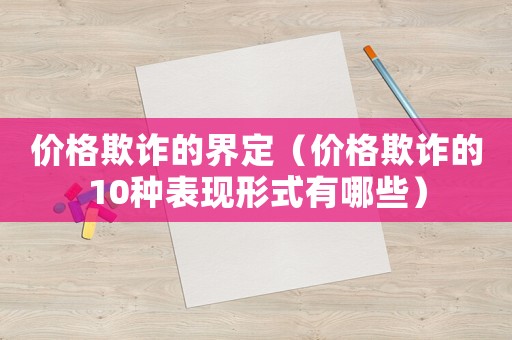 價(jià)格欺詐的界定（價(jià)格欺詐的10種表現(xiàn)形式有哪些）