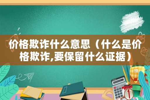 價格欺詐什么意思（什么是價格欺詐,要保留什么證據(jù)）