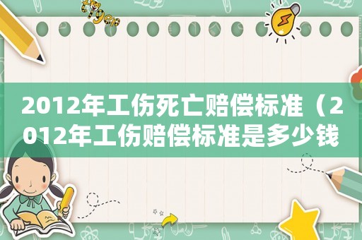 2012年工傷死亡賠償標(biāo)準(zhǔn)（2012年工傷賠償標(biāo)準(zhǔn)是多少錢）