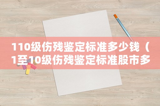 110級(jí)傷殘鑒定標(biāo)準(zhǔn)多少錢(qián)（1至10級(jí)傷殘鑒定標(biāo)準(zhǔn)股市多少錢(qián)）