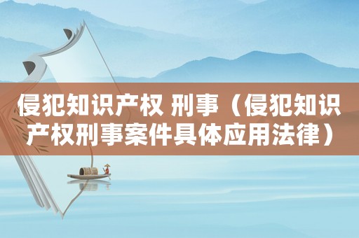 侵犯知識(shí)產(chǎn)權(quán) 刑事（侵犯知識(shí)產(chǎn)權(quán)刑事案件具體應(yīng)用法律）