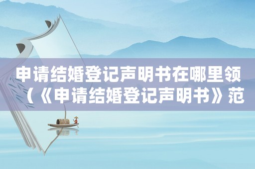 申請(qǐng)結(jié)婚登記聲明書在哪里領(lǐng)（《申請(qǐng)結(jié)婚登記聲明書》范本怎么寫）