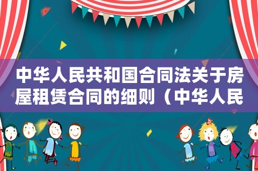 中華人民共和國合同法關(guān)于房屋租賃合同的細(xì)則（中華人民共和國合同法關(guān)于房屋租賃）
