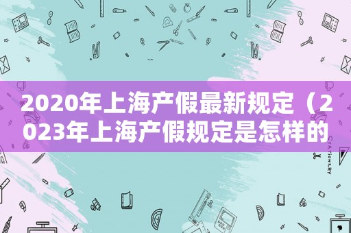 2020年上海產(chǎn)假最新規(guī)定（2023年上海產(chǎn)假規(guī)定是怎樣的）