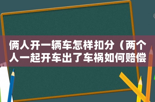 倆人開一輛車怎樣扣分（兩個(gè)人一起開車出了車禍如何賠償）