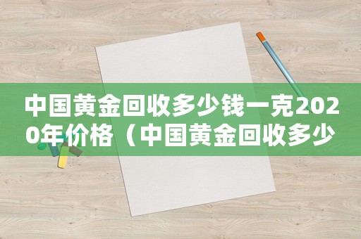 中國(guó)黃金回收多少錢(qián)一克2020年價(jià)格（中國(guó)黃金回收多少錢(qián)一克2020年）