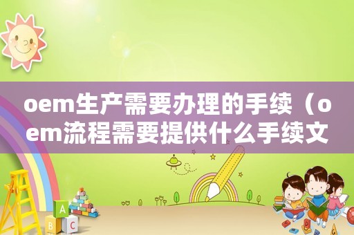oem生產(chǎn)需要辦理的手續(xù)（oem流程需要提供什么手續(xù)文件）