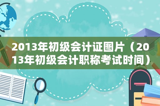 2013年初級會計證圖片（2013年初級會計職稱考試時間）