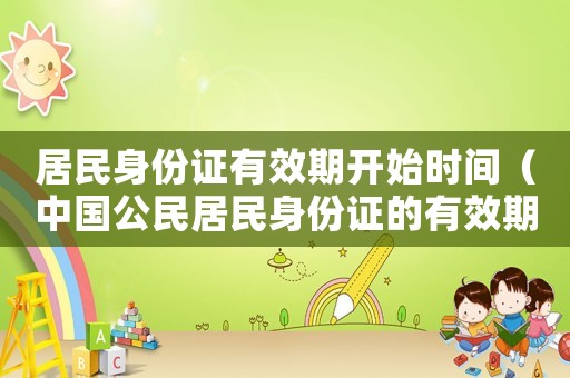 居民身份證有效期開(kāi)始時(shí)間（中國(guó)公民居民身份證的有效期為幾年）