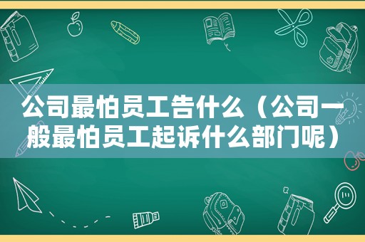 公司最怕員工告什么（公司一般最怕員工起訴什么部門呢）