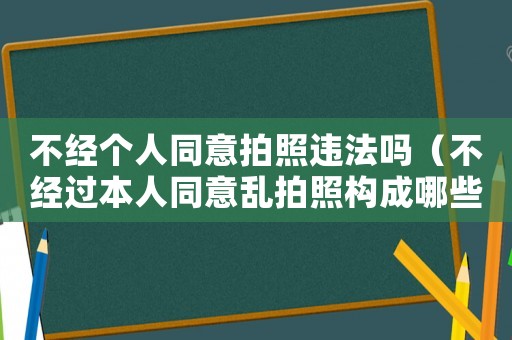 不經(jīng)個人同意拍照違法嗎（不經(jīng)過本人同意亂拍照構(gòu)成哪些罪行）