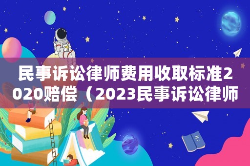 民事訴訟律師費(fèi)用收取標(biāo)準(zhǔn)2020賠償（2023民事訴訟律師費(fèi)是多少錢呢）
