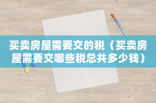 買賣房屋需要交的稅（買賣房屋需要交哪些稅總共多少錢(qián)）
