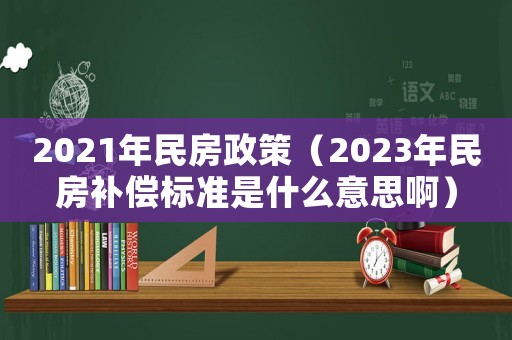 2021年民房政策（2023年民房補(bǔ)償標(biāo)準(zhǔn)是什么意思啊）