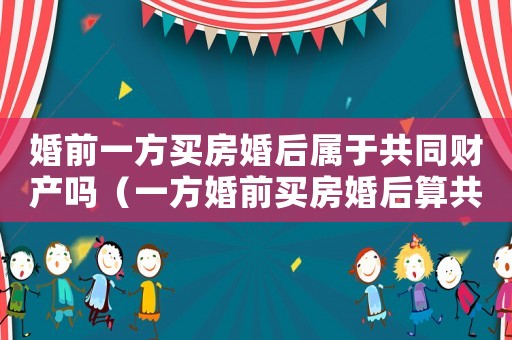 婚前一方買房婚后屬于共同財(cái)產(chǎn)嗎（一方婚前買房婚后算共同財(cái)產(chǎn)嗎知乎）