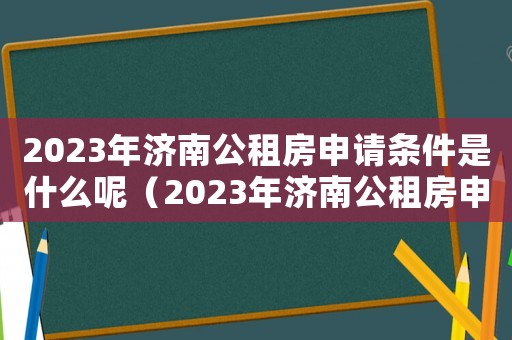 2023年濟(jì)南公租房申請(qǐng)條件是什么呢（2023年濟(jì)南公租房申請(qǐng)條件是什么）