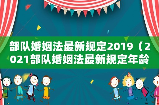 部隊婚姻法最新規(guī)定2019（2021部隊婚姻法最新規(guī)定年齡）