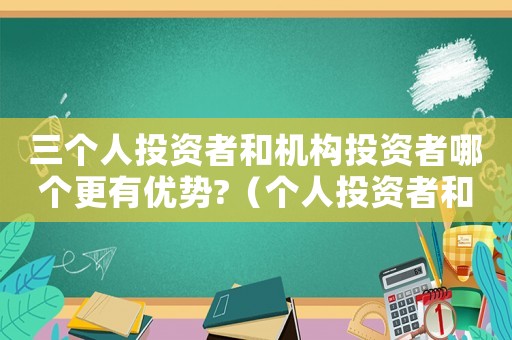 三個(gè)人投資者和機(jī)構(gòu)投資者哪個(gè)更有優(yōu)勢(shì)?（個(gè)人投資者和機(jī)構(gòu)投資者區(qū)別是什么）