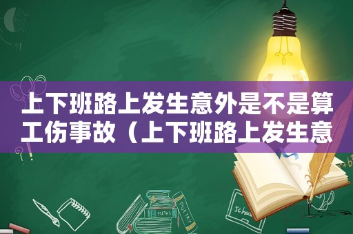 上下班路上發(fā)生意外是不是算工傷事故（上下班路上發(fā)生意外是不是算工傷）