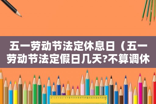 五一勞動節(jié)法定休息日（五一勞動節(jié)法定假日幾天?不算調(diào)休）
