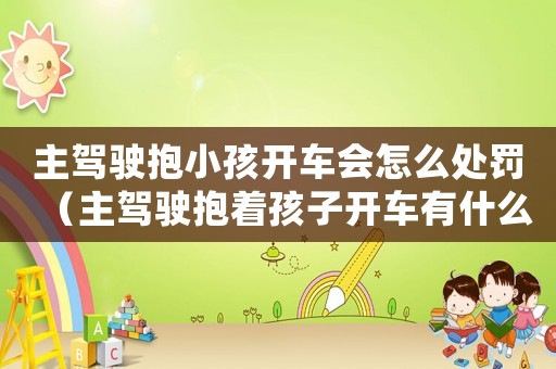 主駕駛抱小孩開(kāi)車(chē)會(huì)怎么處罰（主駕駛抱著孩子開(kāi)車(chē)有什么處罰嘛）