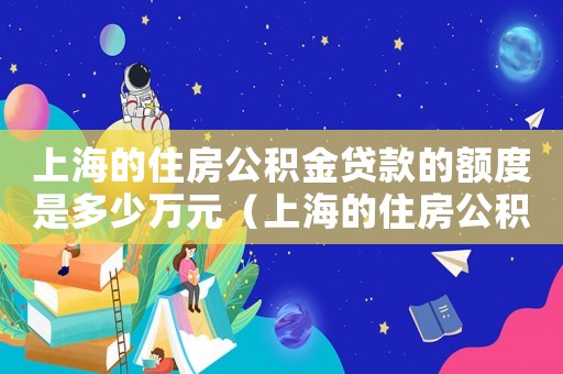 上海的住房公積金貸款的額度是多少萬(wàn)元（上海的住房公積金貸款的額度是多少萬(wàn)）