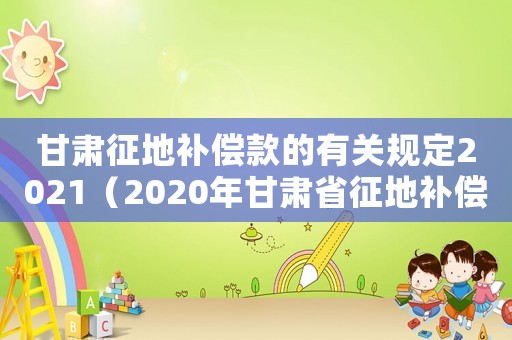 甘肅征地補償款的有關(guān)規(guī)定2021（2020年甘肅省征地補償價格表）