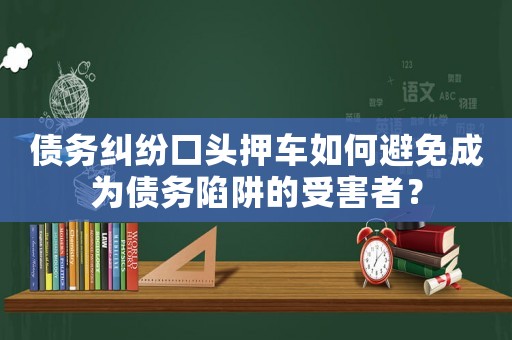 債務糾紛口頭押車如何避免成為債務陷阱的受害者？