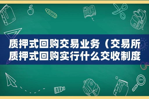質(zhì)押式回購交易業(yè)務(wù)（交易所質(zhì)押式回購實(shí)行什么交收制度）