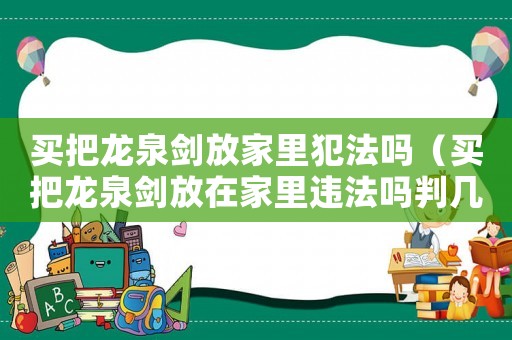 買(mǎi)把龍泉?jiǎng)Ψ偶依锓阜▎幔ㄙI(mǎi)把龍泉?jiǎng)Ψ旁诩依镞`法嗎判幾年）