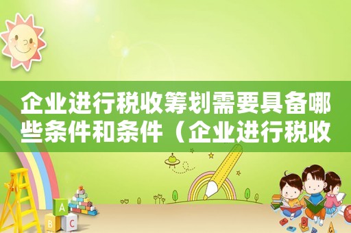 企業(yè)進(jìn)行稅收籌劃需要具備哪些條件和條件（企業(yè)進(jìn)行稅收籌劃需要具備哪些條件）
