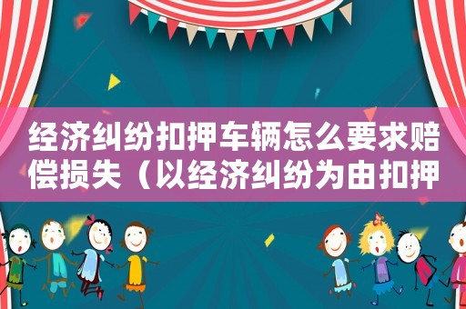 經(jīng)濟(jì)糾紛扣押車輛怎么要求賠償損失（以經(jīng)濟(jì)糾紛為由扣押別人車輛立案標(biāo)準(zhǔn)）