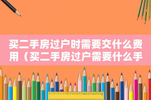 買二手房過戶時(shí)需要交什么費(fèi)用（買二手房過戶需要什么手續(xù)和費(fèi)用）