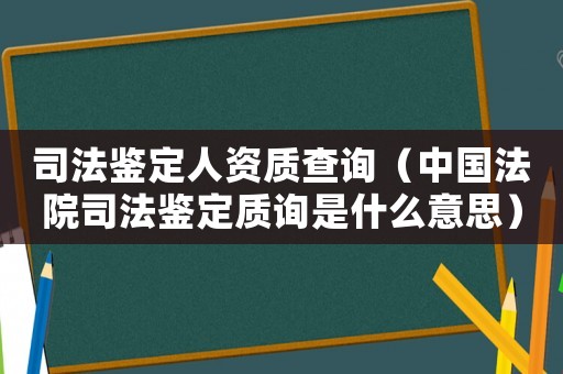 司法鑒定人資質(zhì)查詢（中國法院司法鑒定質(zhì)詢是什么意思）