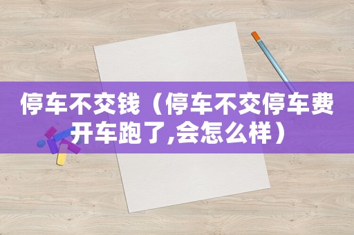 停車不交錢（停車不交停車費(fèi)開(kāi)車跑了,會(huì)怎么樣）