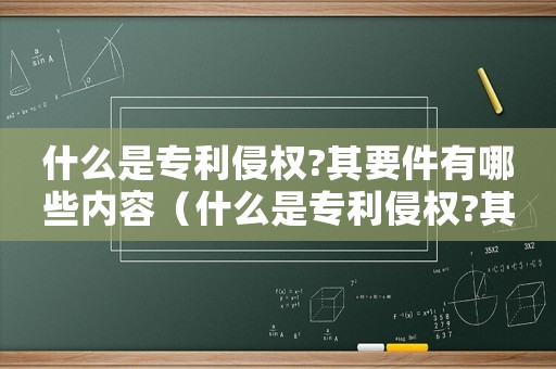 什么是專(zhuān)利侵權(quán)?其要件有哪些內(nèi)容（什么是專(zhuān)利侵權(quán)?其要件有哪些?）