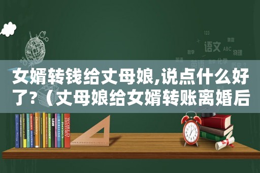 女婿轉(zhuǎn)錢給丈母娘,說點(diǎn)什么好了?（丈母娘給女婿轉(zhuǎn)賬離婚后能要回么）