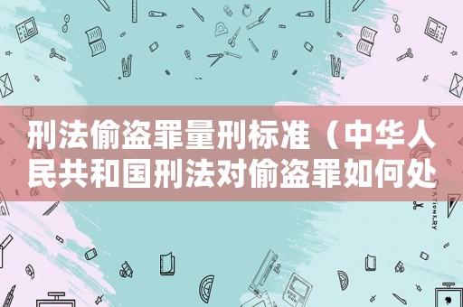 刑法偷盜罪量刑標(biāo)準(zhǔn)（中華人民共和國(guó)刑法對(duì)偷盜罪如何處罰）