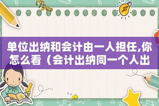 單位出納和會計由一人擔任,你怎么看（會計出納同一個人出現(xiàn)問題會判幾年）