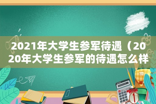 2021年大學生參軍待遇（2020年大學生參軍的待遇怎么樣）